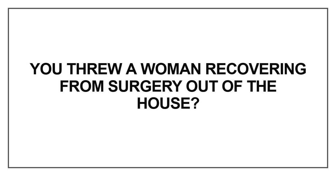 You threw a woman recovering from surgery You threw a woman recovering from surgery
