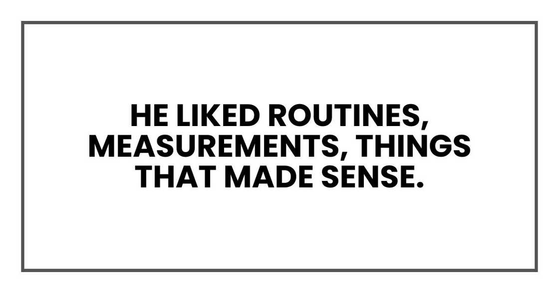 He liked routines, measurements, things that made sense. He liked routines, measurements, things that made sense.