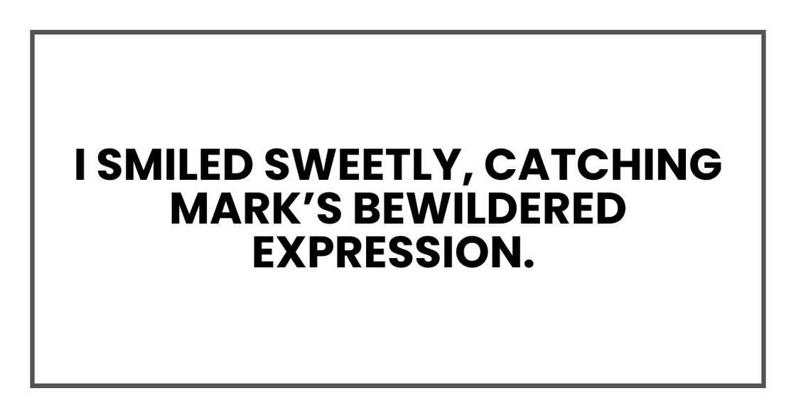 I smiled sweetly, catching Mark’s bewildered expression. I smiled sweetly, catching Mark’s bewildered expression.