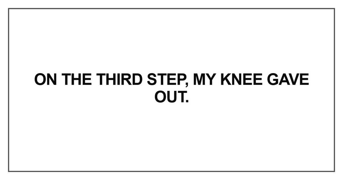 On the third step, my knee gave out On the third step, my knee gave out