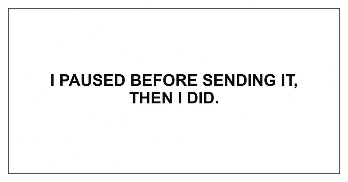 I paused before sending it, then I did. I paused before sending it, then I did.