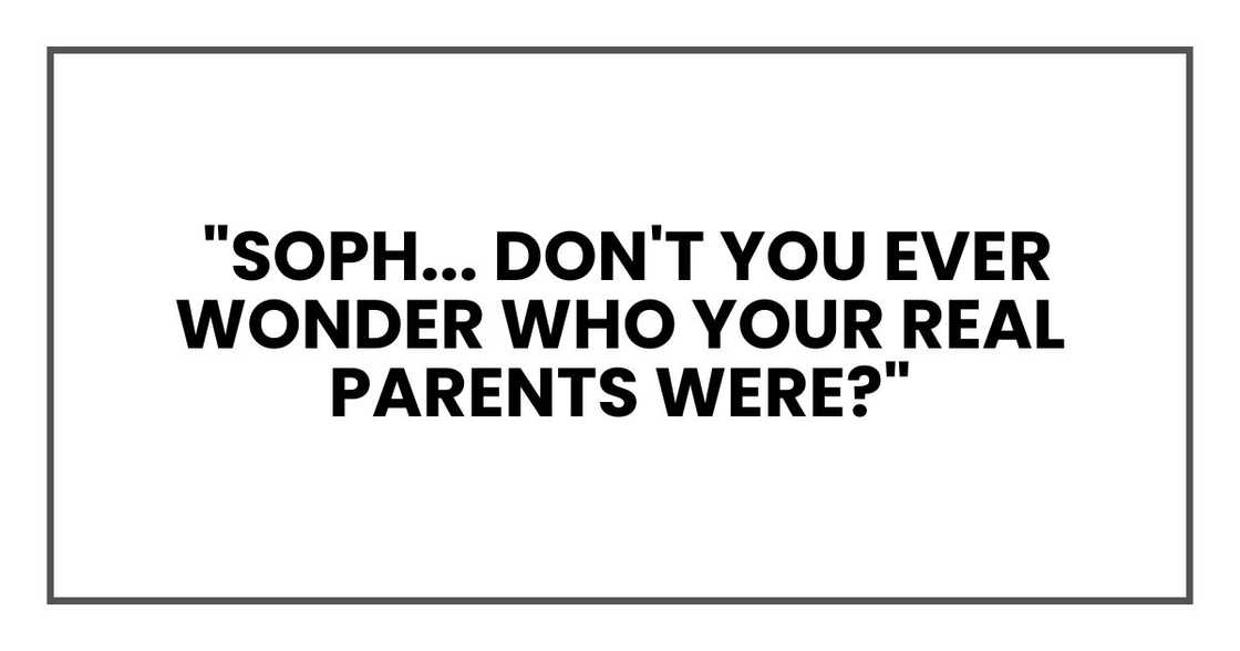 Soph... don't you ever wonder who your real parents were?" Soph... don't you ever wonder who your real parents were?"