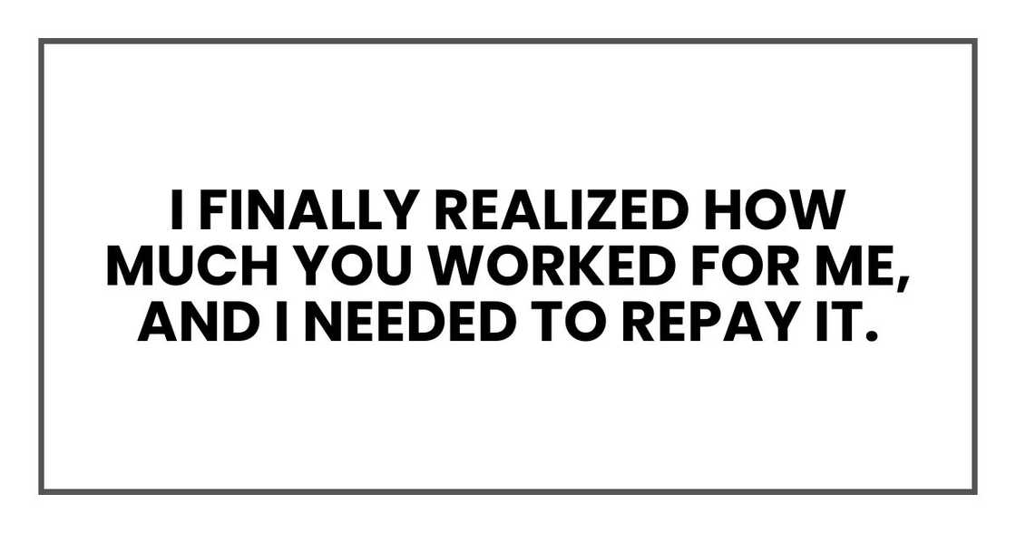 I finally realized how much you worked for me, and I needed to repay it.