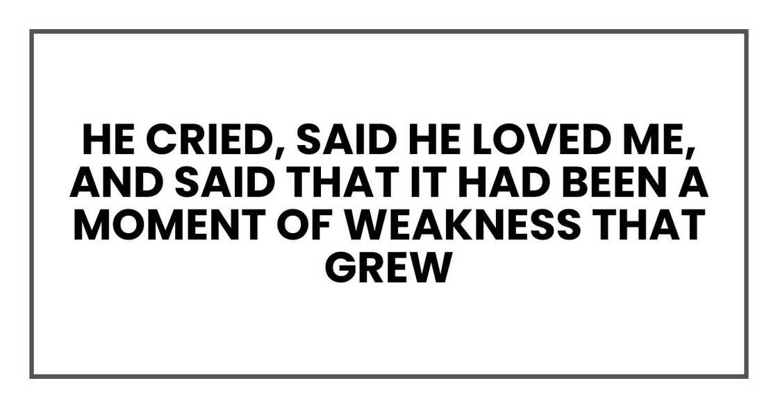 He cried, said he loved me, and said that it had been a moment of weakness that grew He cried, said he loved me, and said that it had been a moment of weakness that grew