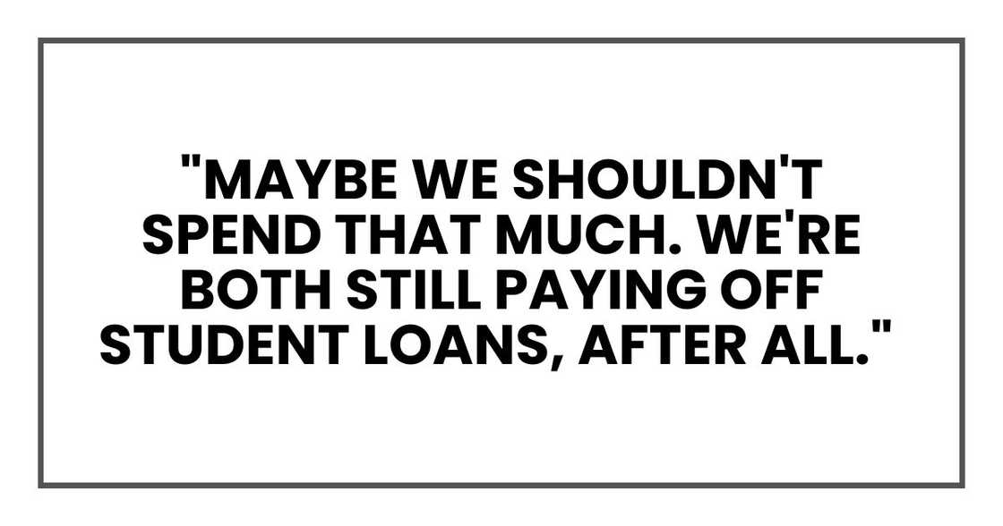 "Maybe we shouldn't spend that much. We're both still paying off student loans "Maybe we shouldn't spend that much. We're both still paying off student loans
