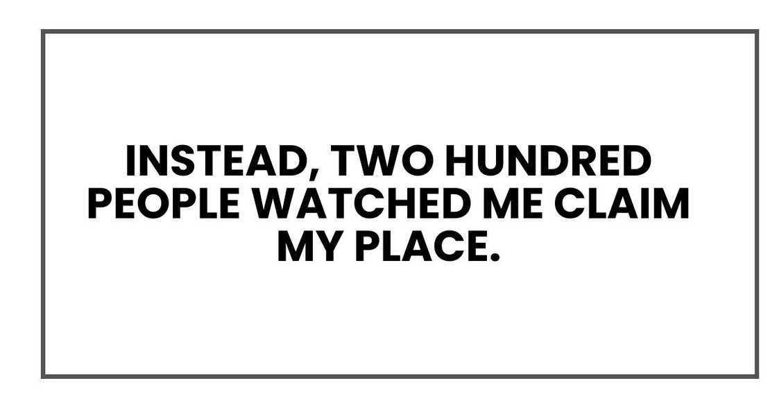 Instead, two hundred people watched me claim my place. Instead, two hundred people watched me claim my place.