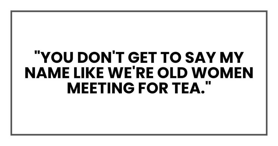 "You don't get to say my name like we're old women meeting for tea."