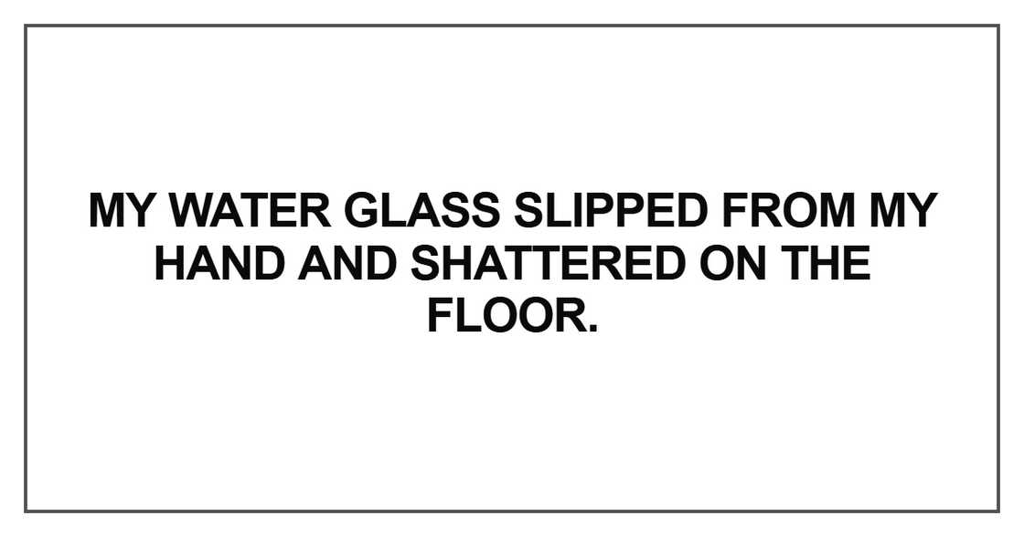 My water glass slipped from my hand