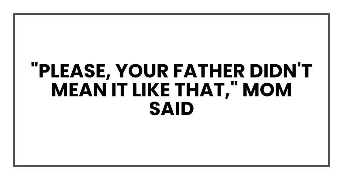 "Please, your father didn't mean it like that," Mom said "Please, your father didn't mean it like that," Mom said