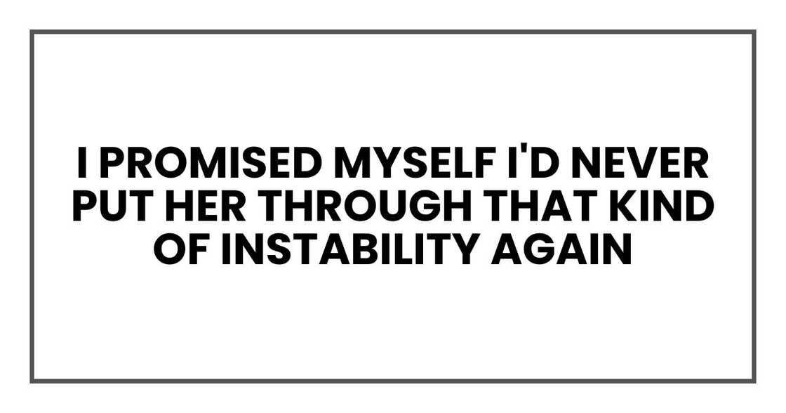 I promised myself I'd never put her through that kind of instability again I promised myself I'd never put her through that kind of instability again