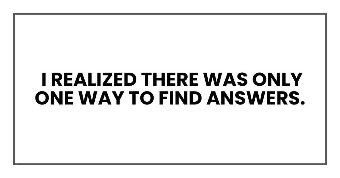 I realized there was only one way to find answers. I realized there was only one way to find answers.