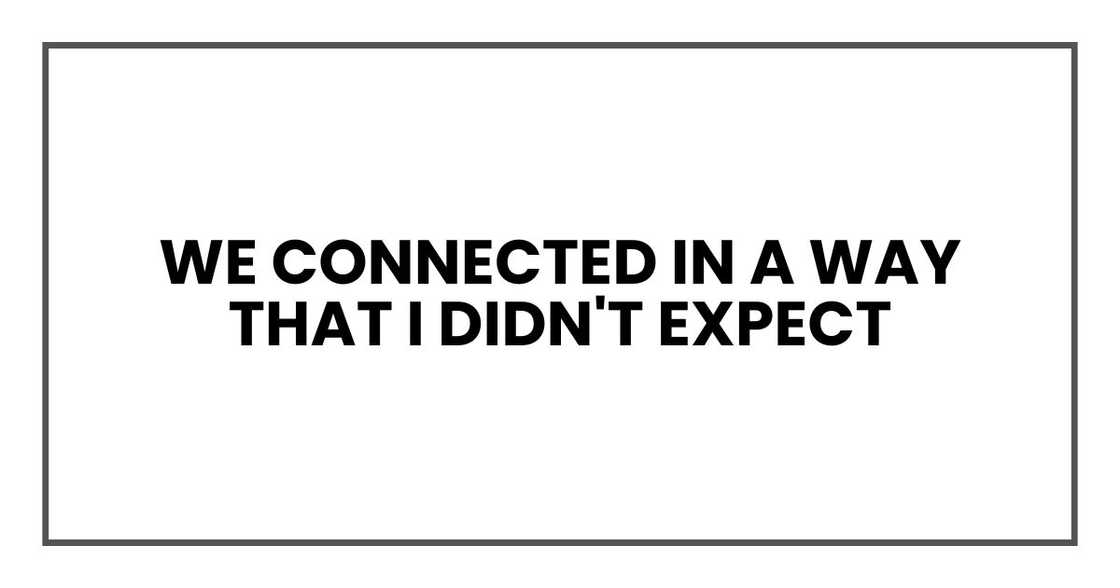 We connected in a way that I didn't expect We connected in a way that I didn't expect