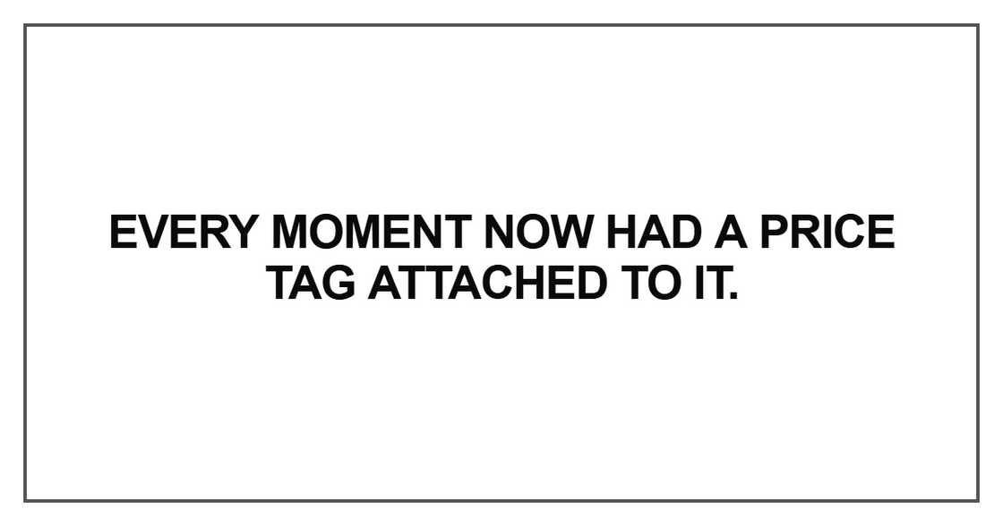 Every moment now had a price tag attached