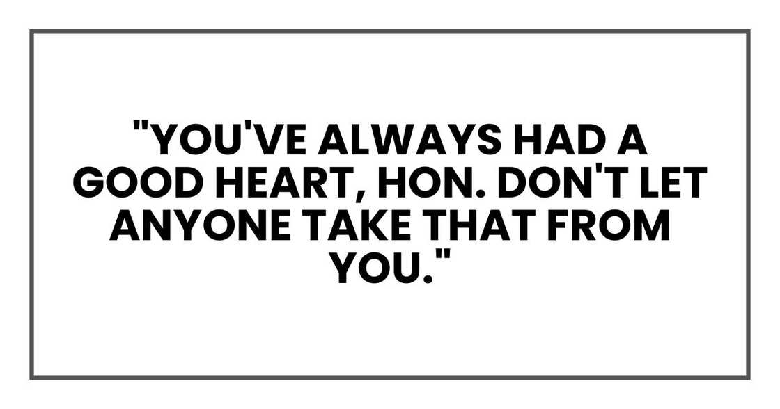 "You've always had a good heart, hon. Don't let anyone take that from you." "You've always had a good heart, hon. Don't let anyone take that from you."