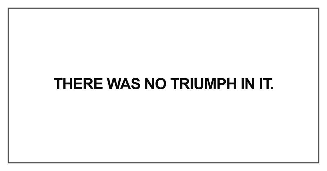 There was no triumph in it There was no triumph in it