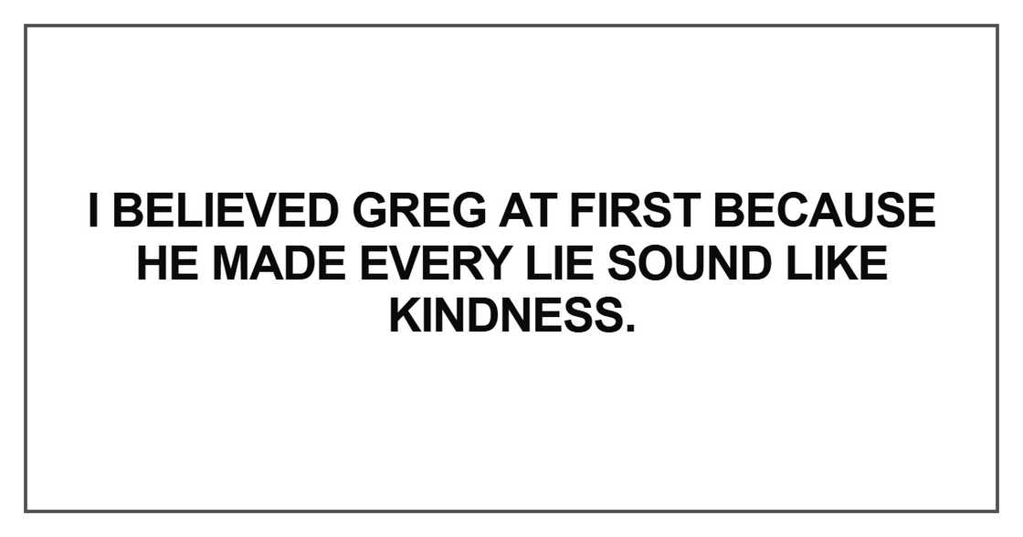 I believed Greg at first because he made every lie sound like kindness I believed Greg at first because he made every lie sound like kindness