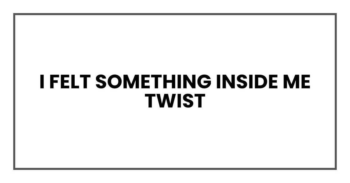 I felt something inside me twist I felt something inside me twist