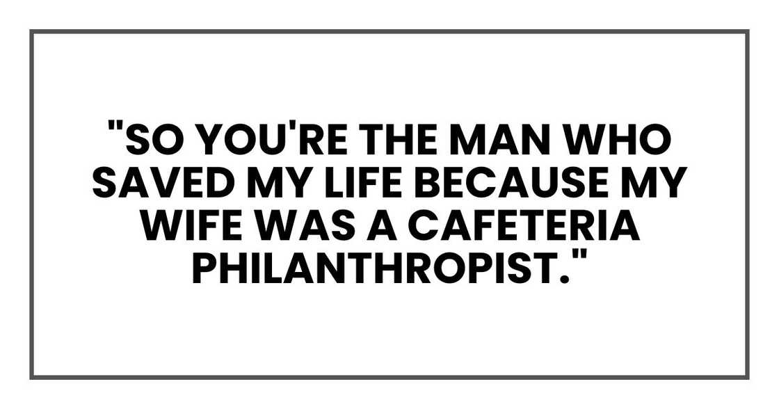 "So you're the man who saved my life because my wife was a cafeteria philanthropist."