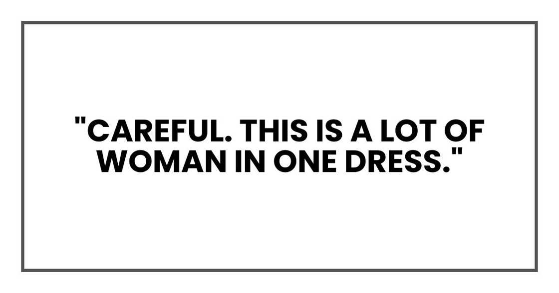"Careful. This is a lot of woman in one dress."