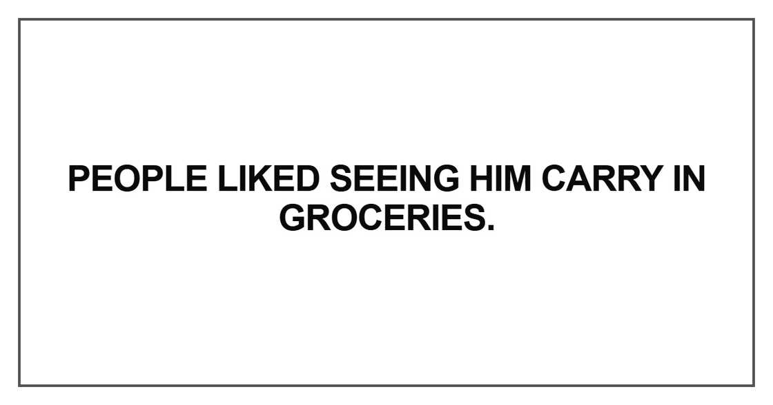 People liked seeing him carry in groceries