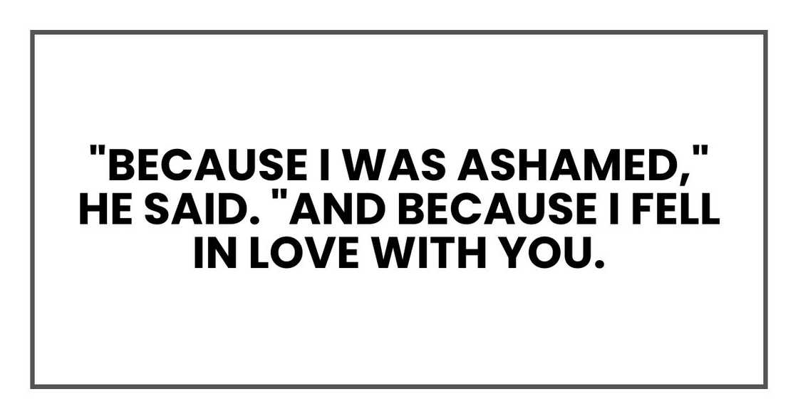 "Because I was ashamed," he said. "And because I fell in love with you. "Because I was ashamed," he said. "And because I fell in love with you.