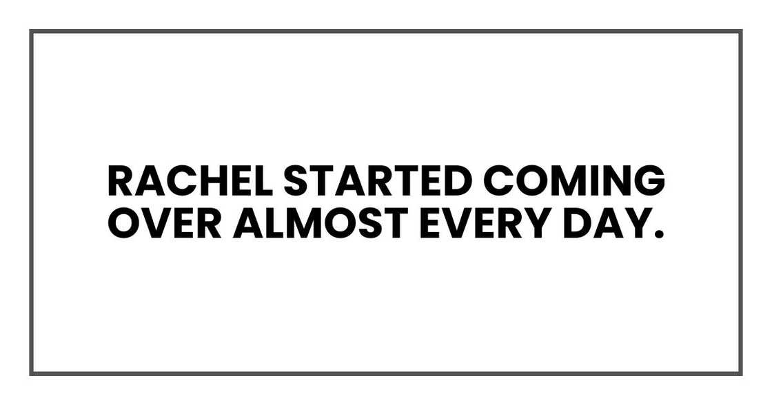 Rachel started coming over almost every day. Rachel started coming over almost every day.