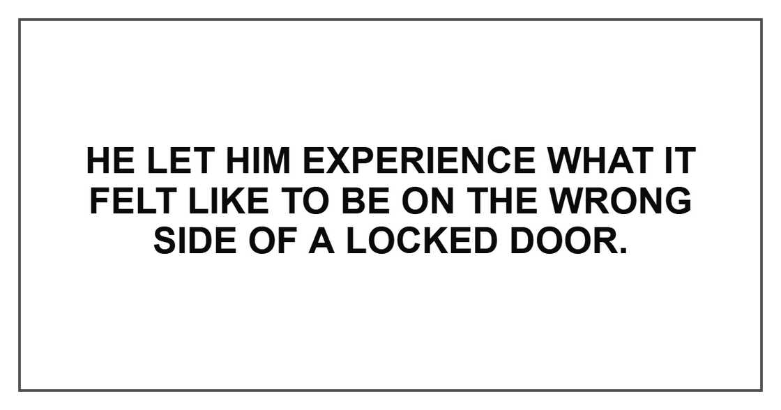 He let him experience what it felt like to be on the wrong side of a locked door.