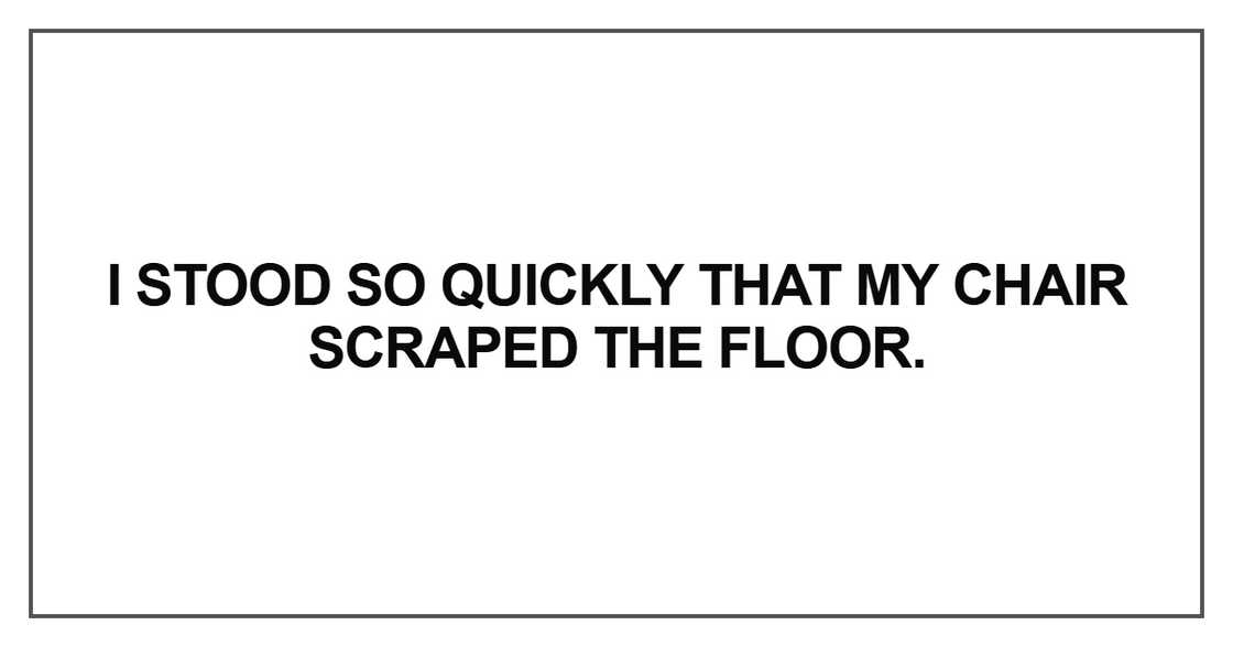 I stood so quickly that my chair