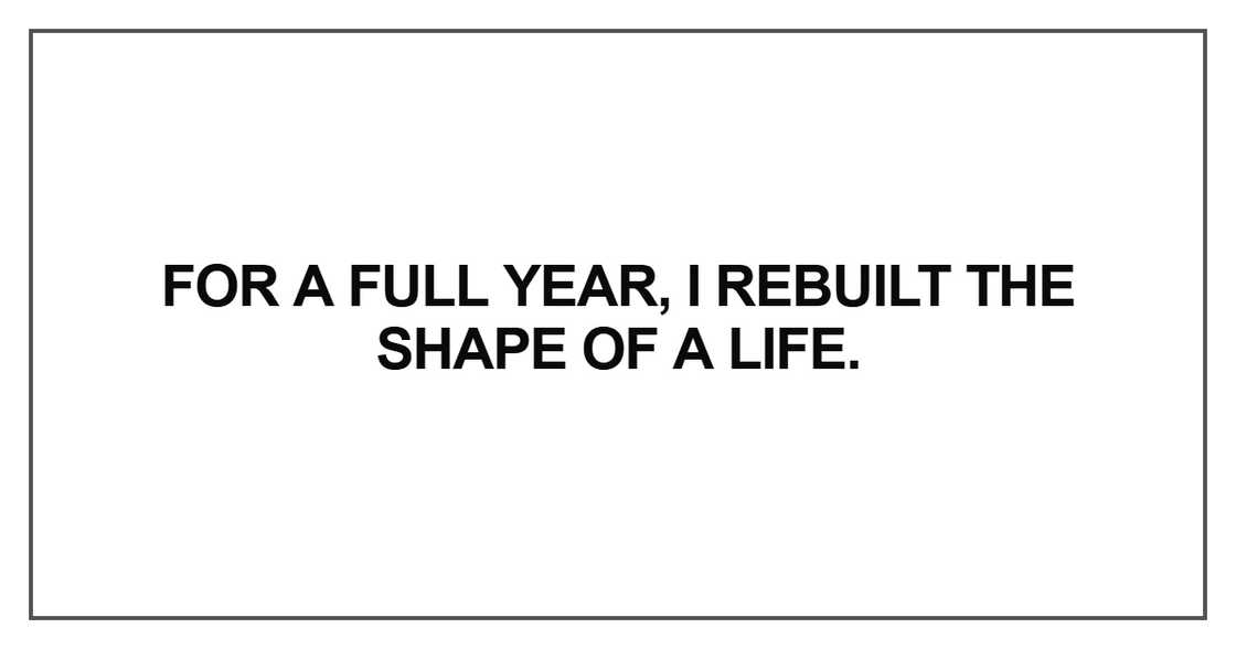 For a full year, I rebuilt the shape of a life For a full year, I rebuilt the shape of a life