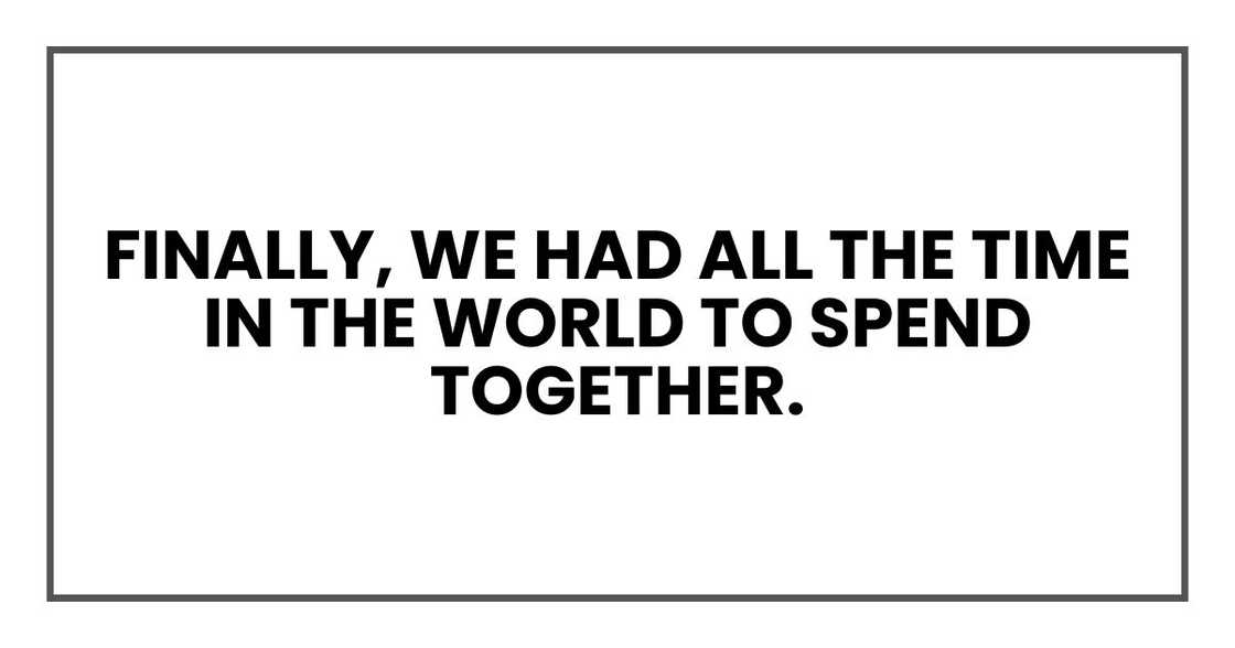 Finally, we had all the time in the world to spend together.