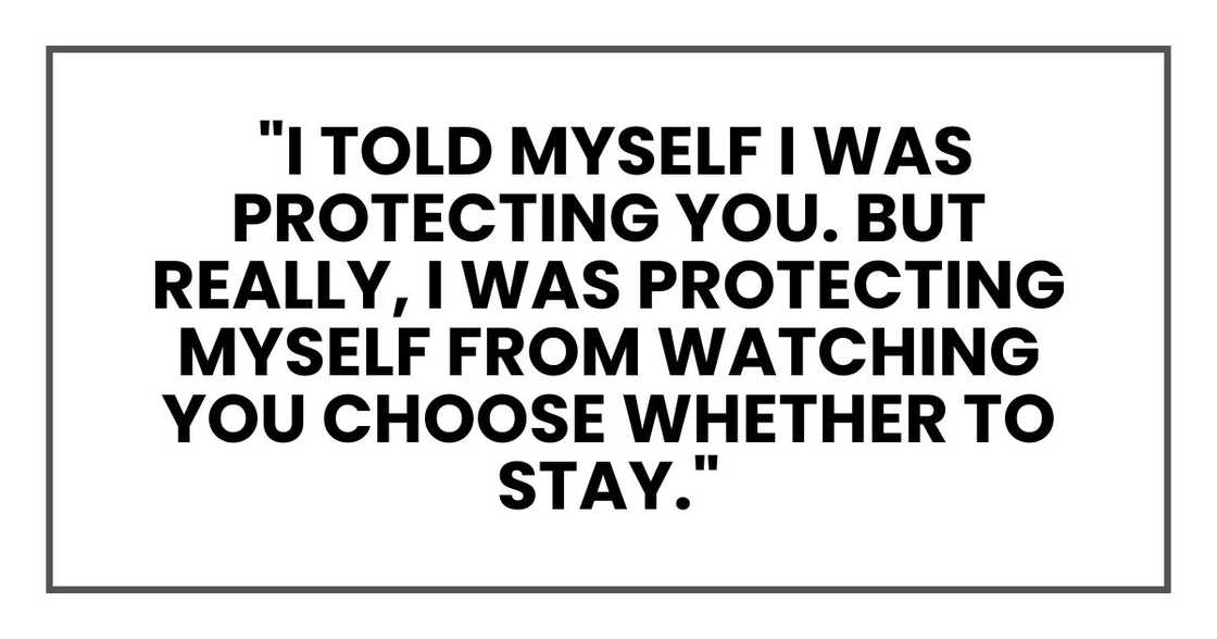 I told myself I was protecting you. But really, I was protecting myself from watching you choose whether to stay. I told myself I was protecting you. But really, I was protecting myself from watching you choose whether to stay.