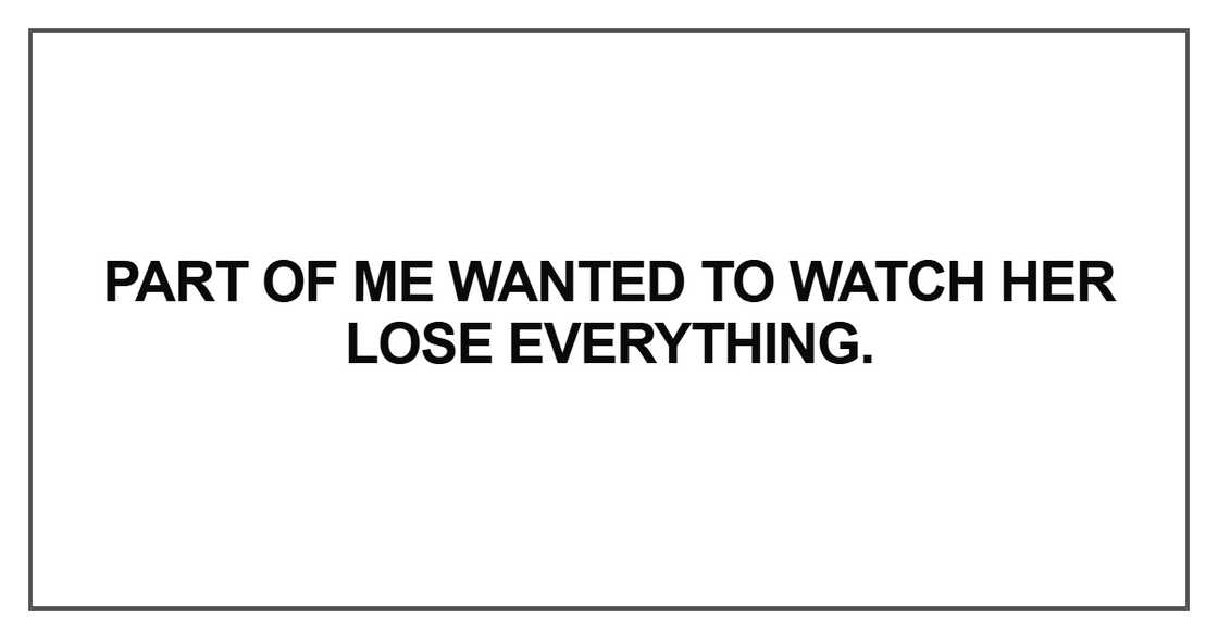 Part of me wanted to watch her lose everything Part of me wanted to watch her lose everything