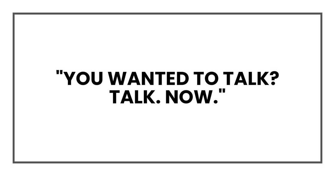 "You wanted to talk? Talk. Now."