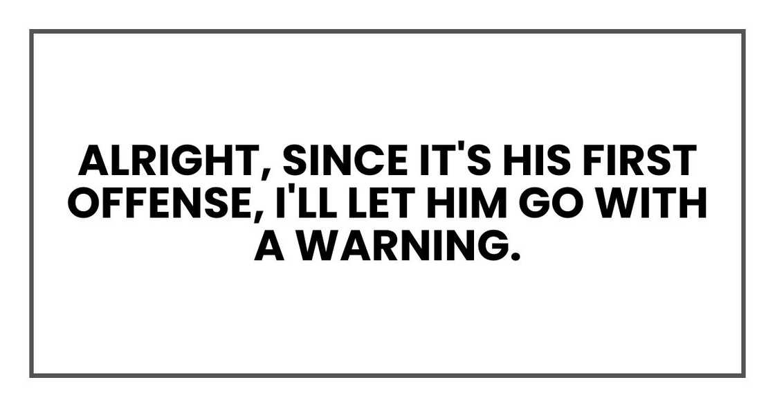 Alright, since it's his first offense, I'll let him go with a warning. Alright, since it's his first offense, I'll let him go with a warning.