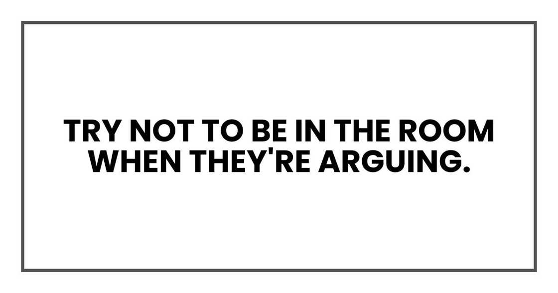 Try not to be in the room when they're arguing. Try not to be in the room when they're arguing.