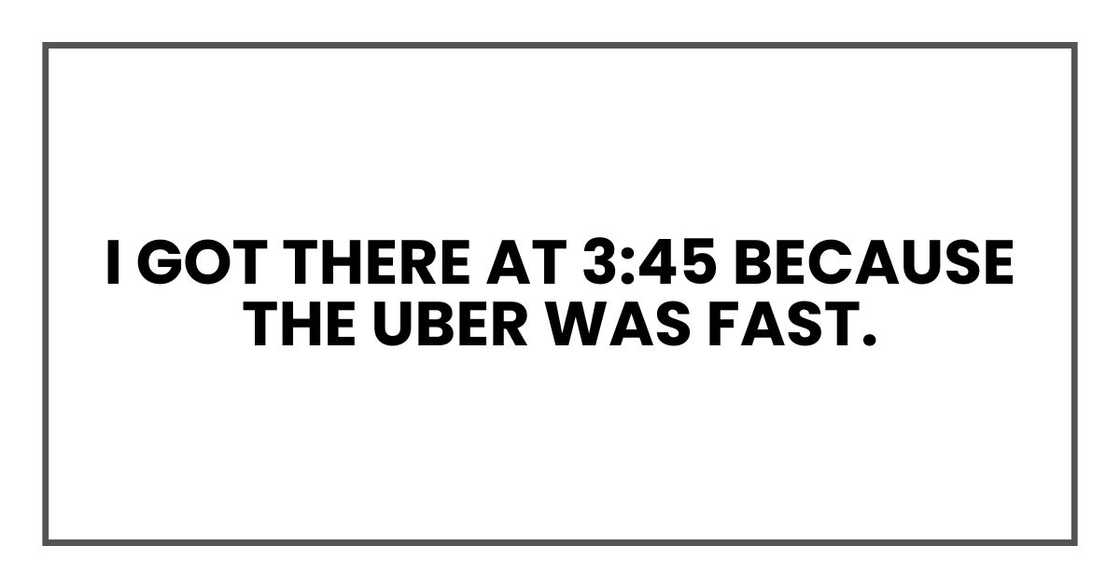 I got there at 3:45 because the Uber was fast.