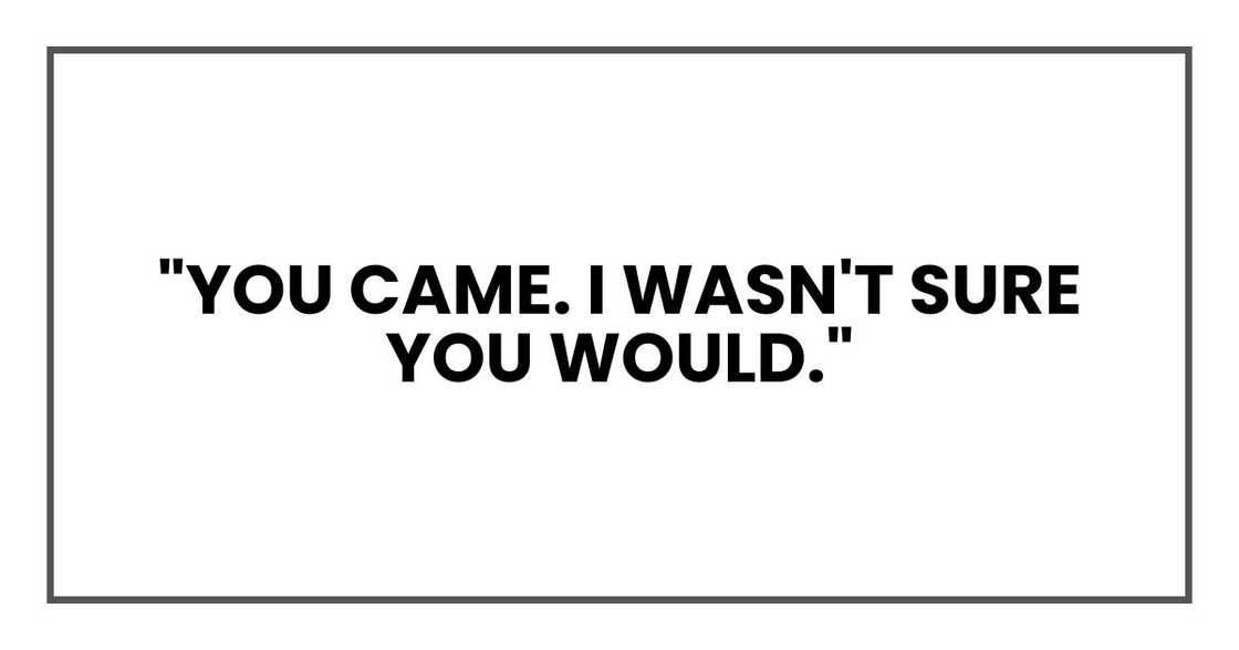 "You came. I wasn't sure you would." "You came. I wasn't sure you would."