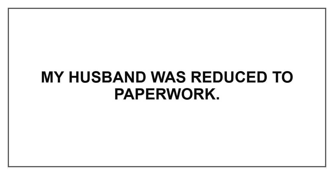 My husband was reduced to paperwork. My husband was reduced to paperwork.