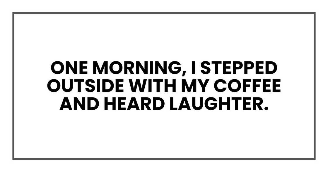 One morning, I stepped outside with my coffee and heard laughter. One morning, I stepped outside with my coffee and heard laughter.