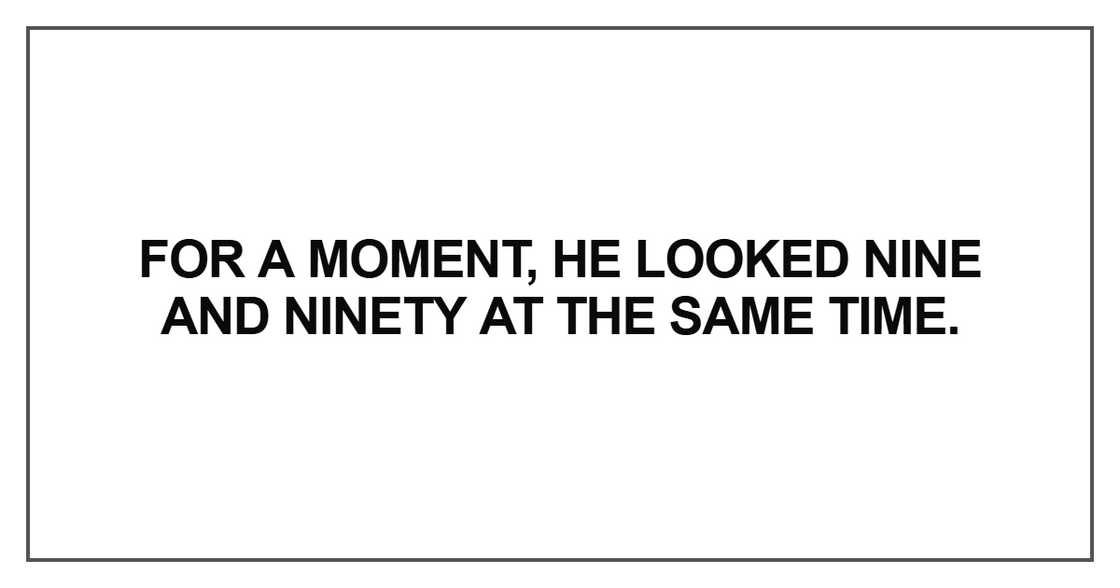 For a moment, he looked nine and ninety at the same time