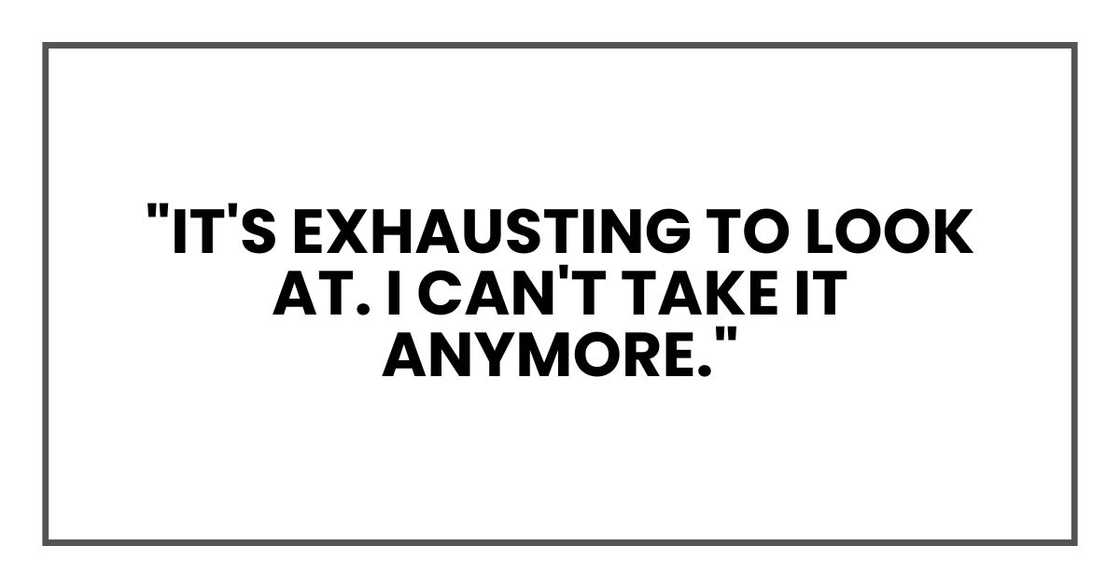 "it's exhausting to look at. I can't take it anymore." "it's exhausting to look at. I can't take it anymore."