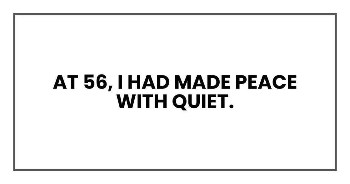 At 56, I had made peace with quiet. At 56, I had made peace with quiet.