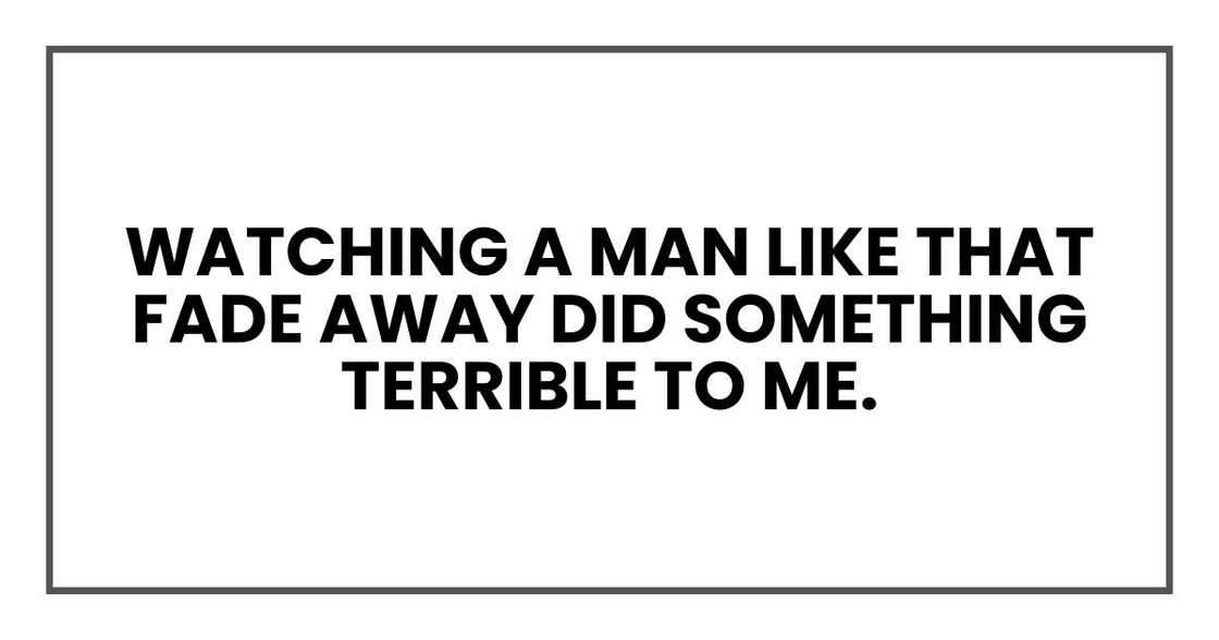 Watching a man like that fade away did something terrible to me. Watching a man like that fade away did something terrible to me.