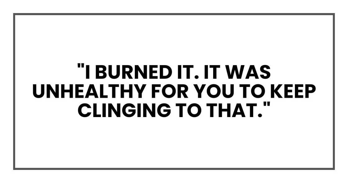 "I burned it. It was unhealthy for you to keep clinging to that."
