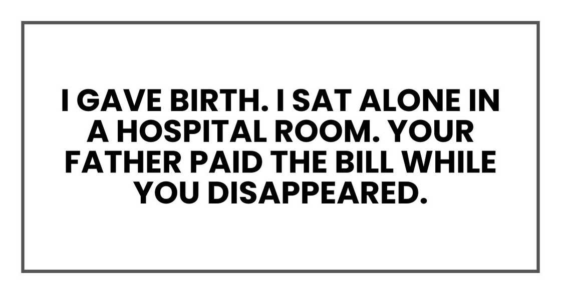 I gave birth. I sat alone in a hospital room. Your father paid the bill while you disappeared. I gave birth. I sat alone in a hospital room. Your father paid the bill while you disappeared.