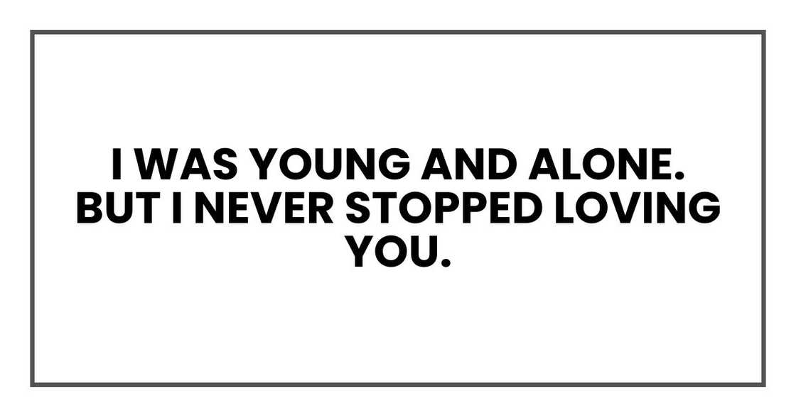 I was young and alone. But I never stopped loving you. I was young and alone. But I never stopped loving you.