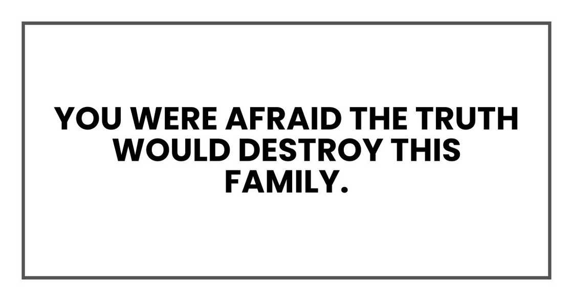 You were afraid the truth would destroy this family. You were afraid the truth would destroy this family.