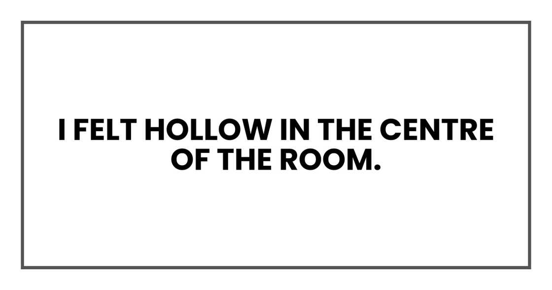 I felt hollow in the centre of the room I felt hollow in the centre of the room