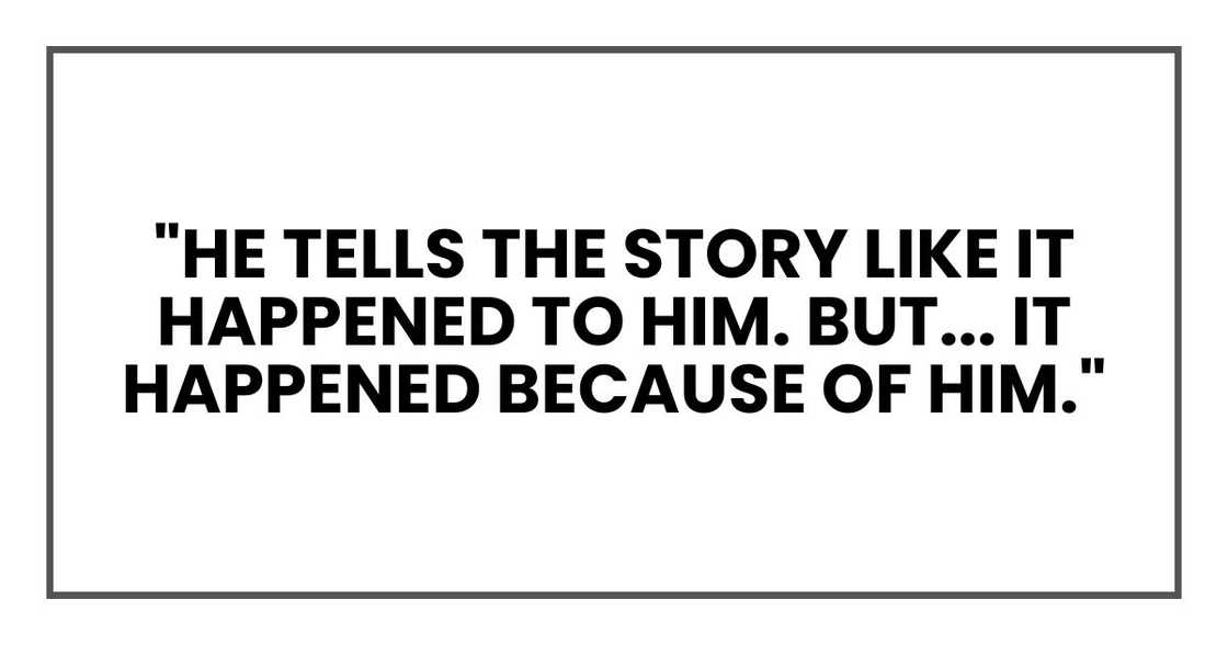 "He tells the story like it happened to him. But... it happened because of him." "He tells the story like it happened to him. But... it happened because of him."
