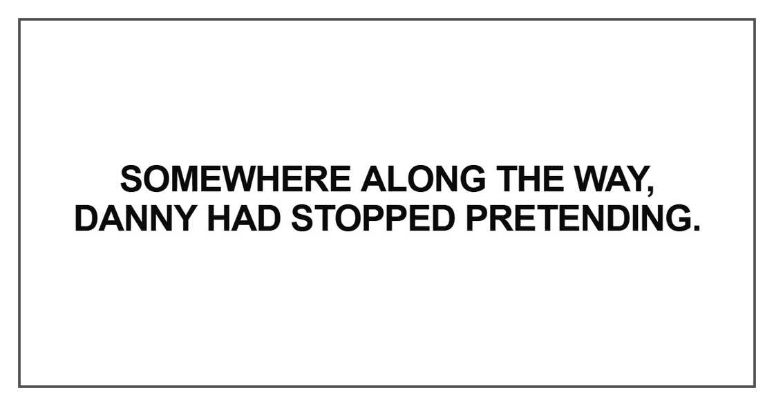 Somewhere along the way, Danny had stopped pretending Somewhere along the way, Danny had stopped pretending